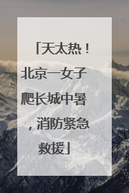 天太热！北京一女子爬长城中暑，消防紧急救援