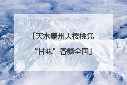 天水秦州大樱桃凭“甘味”香飘全国