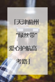 天津蓟州“绿丝带”爱心护航高考路