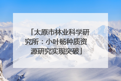 太原市林业科学研究所：小叶杨种质资源研究实现突破
