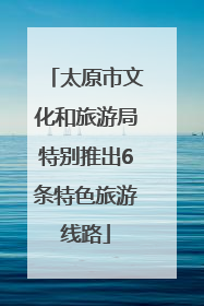 太原市文化和旅游局特别推出6条特色旅游线路