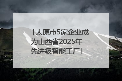 太原市5家企业成为山西省2025年先进级智能工厂