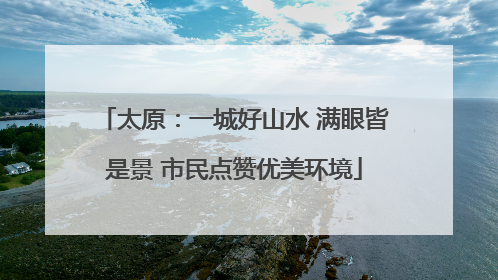 太原：一城好山水 满眼皆是景 市民点赞优美环境
