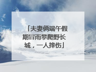 夫妻俩端午假期冒雨攀爬野长城，一人摔伤