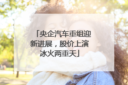 央企汽车重组迎新进展，股价上演冰火两重天