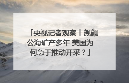 央视记者观察丨觊觎公海矿产多年 美国为何急于推动开采？