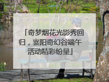 奇梦烟花光影秀回归，襄阳奇幻谷端午活动精彩纷呈