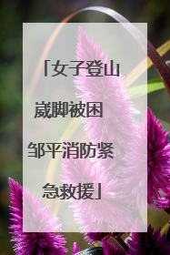 女子登山崴脚被困 邹平消防紧急救援