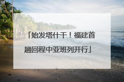 始发塔什干！福建首趟回程中亚班列开行