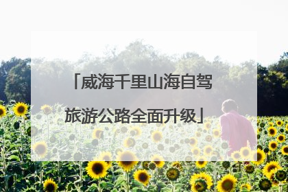 威海千里山海自驾旅游公路全面升级