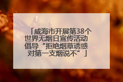 威海市开展第38个世界无烟日宣传活动 倡导“拒绝烟草诱惑 对第一支烟说不”
