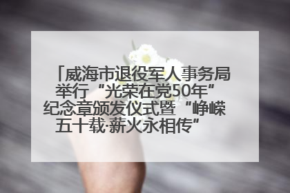威海市退役军人事务局举行“光荣在党50年”纪念章颁发仪式暨“峥嵘五十载·薪火永相传” 主题党日活动