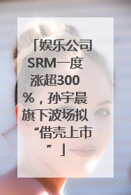 娱乐公司SRM一度涨超300%，孙宇晨旗下波场拟“借壳上市”