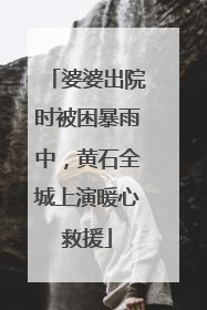 婆婆出院时被困暴雨中，黄石全城上演暖心救援