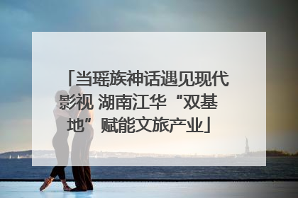 当瑶族神话遇见现代影视 湖南江华“双基地”赋能文旅产业