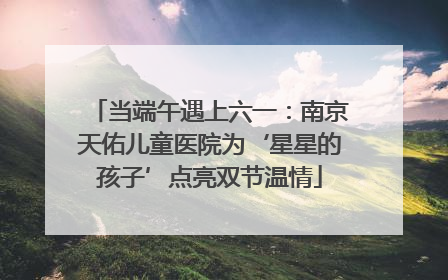 当端午遇上六一：南京天佑儿童医院为‘星星的孩子’点亮双节温情