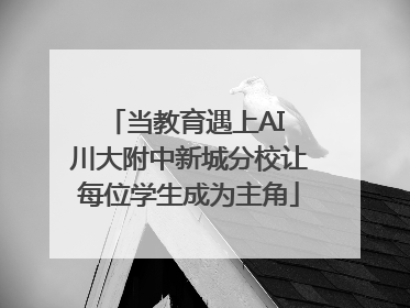 当教育遇上AI 川大附中新城分校让每位学生成为主角