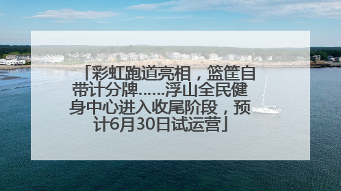 彩虹跑道亮相，篮筐自带计分牌……浮山全民健身中心进入收尾阶段，预计6月30日试运营