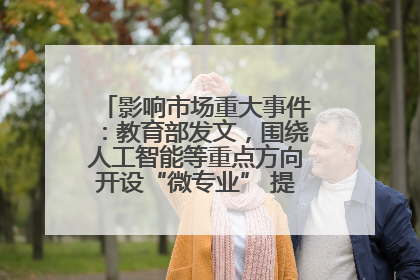 影响市场重大事件：教育部发文，围绕人工智能等重点方向开设“微专业” 提升就业能力