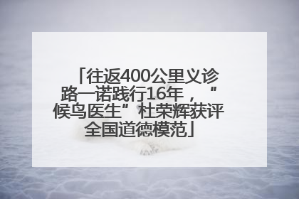 往返400公里义诊路一诺践行16年，“候鸟医生”杜荣辉获评全国道德模范