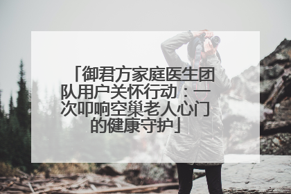 御君方家庭医生团队用户关怀行动：一次叩响空巢老人心门的健康守护