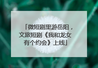 微短剧里游岳阳，文旅短剧《我和龙女有个约会》上线