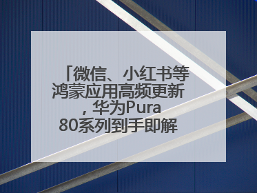 微信、小红书等鸿蒙应用高频更新，华为Pura 80系列到手即解锁全新体验！