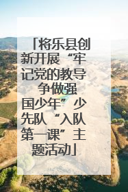 将乐县创新开展“牢记党的教导  争做强国少年”少先队“入队第一课”主题活动