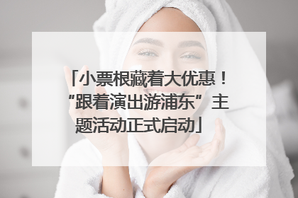 小票根藏着大优惠！“跟着演出游浦东”主题活动正式启动