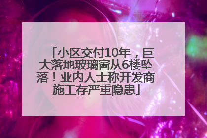 小区交付10年，巨大落地玻璃窗从6楼坠落！业内人士称开发商施工存严重隐患