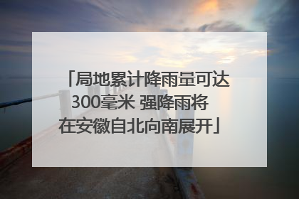 局地累计降雨量可达300毫米 强降雨将在安徽自北向南展开