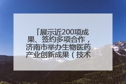 展示近200项成果、签约多项合作，济南市举办生物医药产业创新成果（技术）转化供需对接会