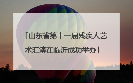 山东省第十一届残疾人艺术汇演在临沂成功举办