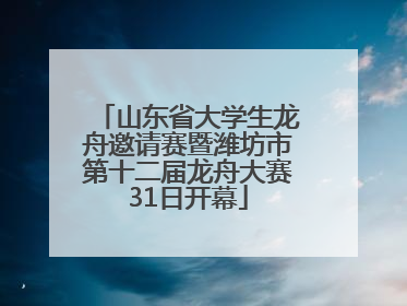山东省大学生龙舟邀请赛暨潍坊市第十二届龙舟大赛31日开幕