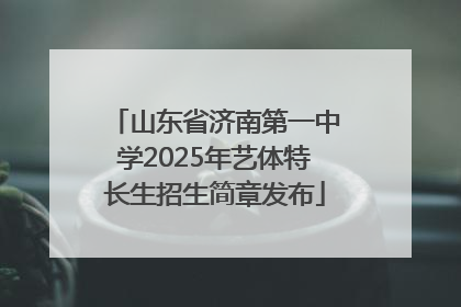 山东省济南第一中学2025年艺体特长生招生简章发布