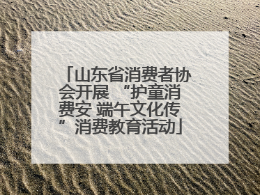 山东省消费者协会开展 “护童消费安 端午文化传”消费教育活动
