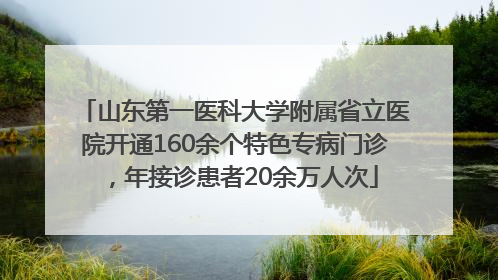 山东第一医科大学附属省立医院开通160余个特色专病门诊，年接诊患者20余万人次