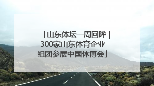 山东体坛一周回眸｜300家山东体育企业组团参展中国体博会
