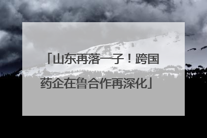 山东再落一子！跨国药企在鲁合作再深化
