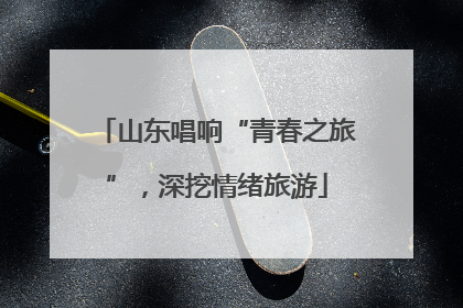 山东唱响“青春之旅”，深挖情绪旅游