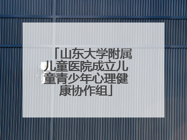 山东大学附属儿童医院成立儿童青少年心理健康协作组