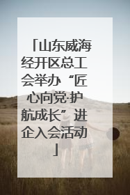 山东威海经开区总工会举办“匠心向党·护航成长”进企入会活动