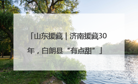 山东援藏｜济南援藏30年，白朗县“有点甜”