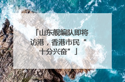 山东舰编队即将访港，香港市民“十分兴奋”