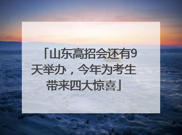 山东高招会还有9天举办，今年为考生带来四大惊喜