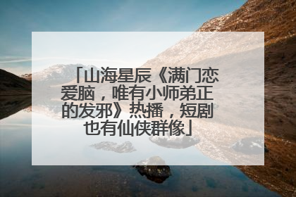 山海星辰《满门恋爱脑，唯有小师弟正的发邪》热播，短剧也有仙侠群像