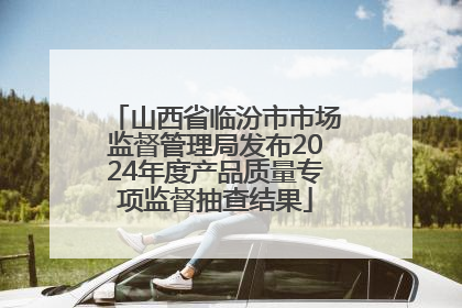 山西省临汾市市场监督管理局发布2024年度产品质量专项监督抽查结果