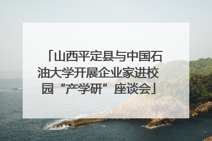 山西平定县与中国石油大学开展企业家进校园“产学研”座谈会