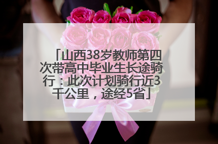 山西38岁教师第四次带高中毕业生长途骑行：此次计划骑行近3千公里，途经5省