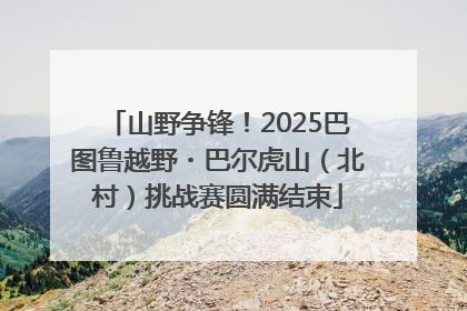 山野争锋！2025巴图鲁越野・巴尔虎山（北村）挑战赛圆满结束